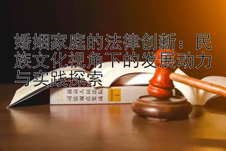 婚姻家庭的法律创新：民族文化视角下的发展动力与实践探索