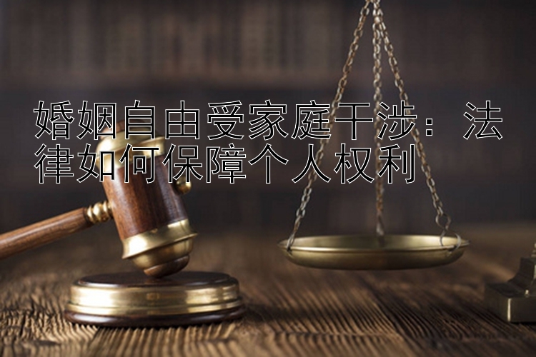 婚姻自由受家庭干涉：法律如何保障个人权利