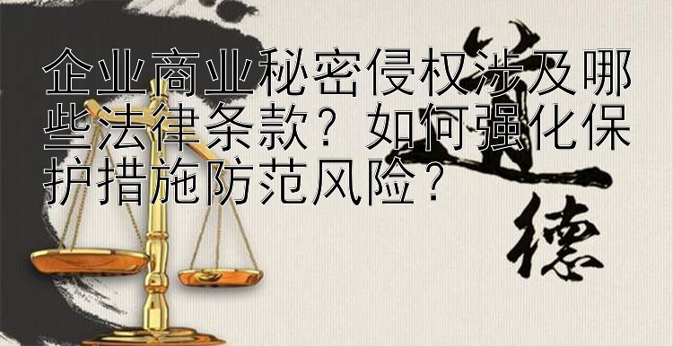 企业商业秘密侵权涉及哪些法律条款？如何强化保护措施防范风险？