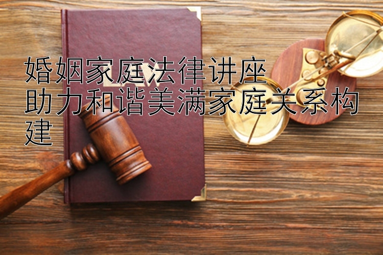 婚姻家庭法律讲座  
助力和谐美满家庭关系构建