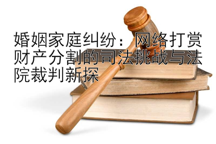 婚姻家庭纠纷：网络打赏财产分割的司法挑战与法院裁判新探