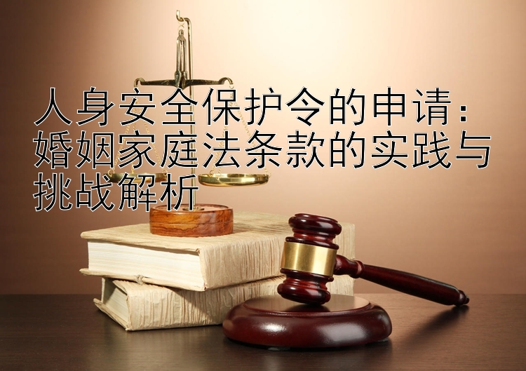 人身安全保护令的申请：婚姻家庭法条款的实践与挑战解析