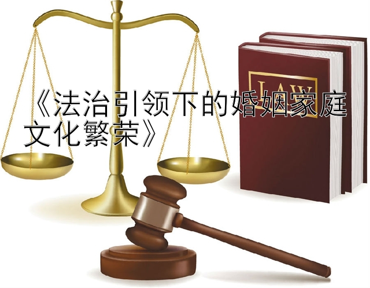 《法治引领下的婚姻家庭文化繁荣》