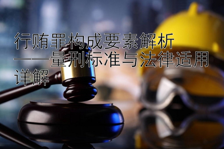 行贿罪构成要素解析  
——量刑标准与法律适用详解