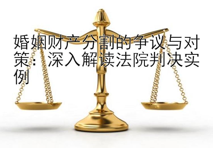 婚姻财产分割的争议与对策：深入解读法院判决实例