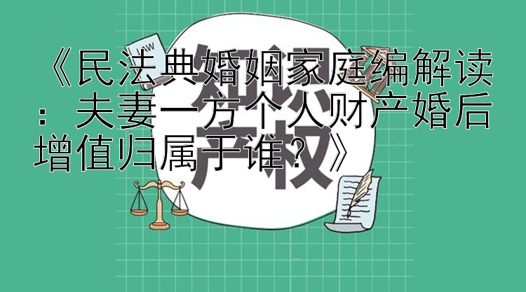 《民法典婚姻家庭编解读：夫妻一方个人财产婚后增值归属于谁？》