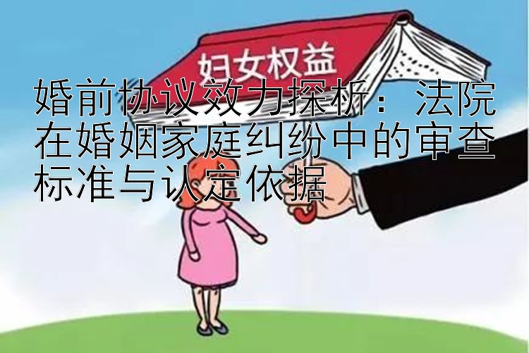 婚前协议效力探析：法院在婚姻家庭纠纷中的审查标准与认定依据