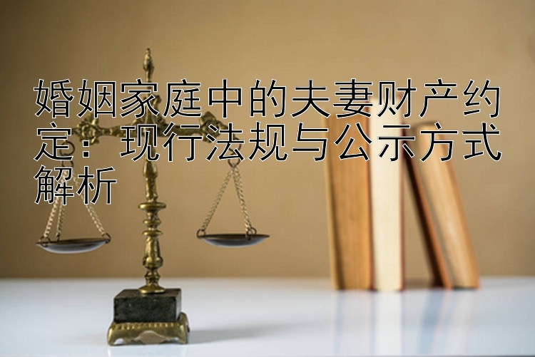 婚姻家庭中的夫妻财产约定：现行法规与公示方式解析