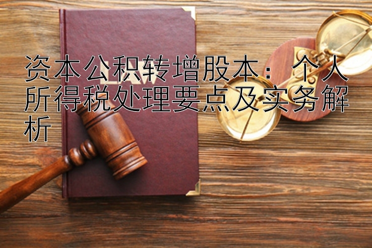 资本公积转增股本：个人所得税处理要点及实务解析