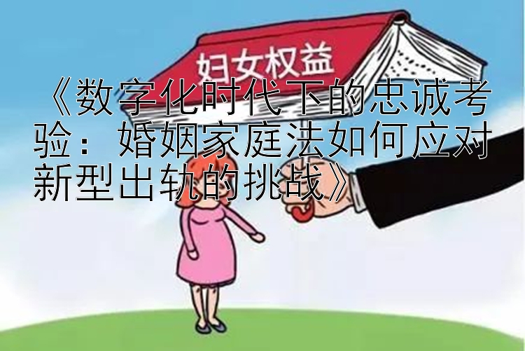 《数字化时代下的忠诚考验：婚姻家庭法如何应对新型出轨的挑战》