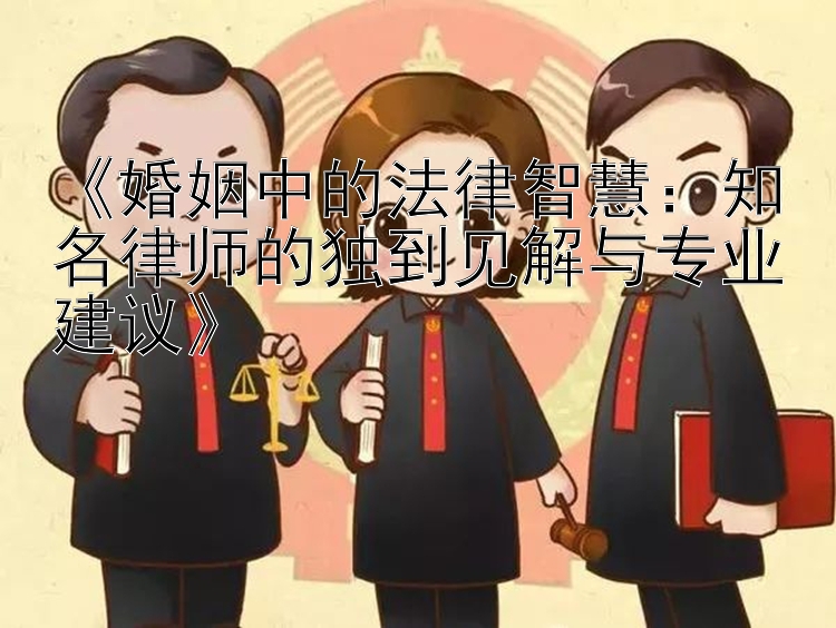 《婚姻中的法律智慧：知名律师的独到见解与专业建议》