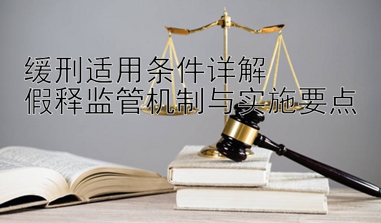 缓刑适用条件详解  
假释监管机制与实施要点