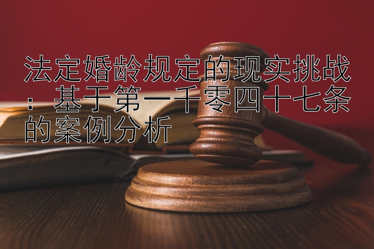 法定婚龄规定的现实挑战：基于第一千零四十七条的案例分析