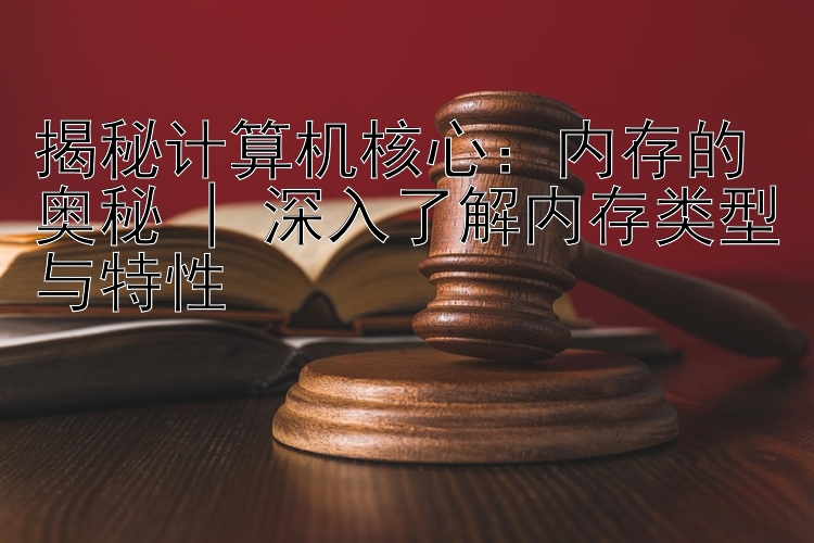 揭秘计算机核心：内存的奥秘 | 深入了解内存类型与特性