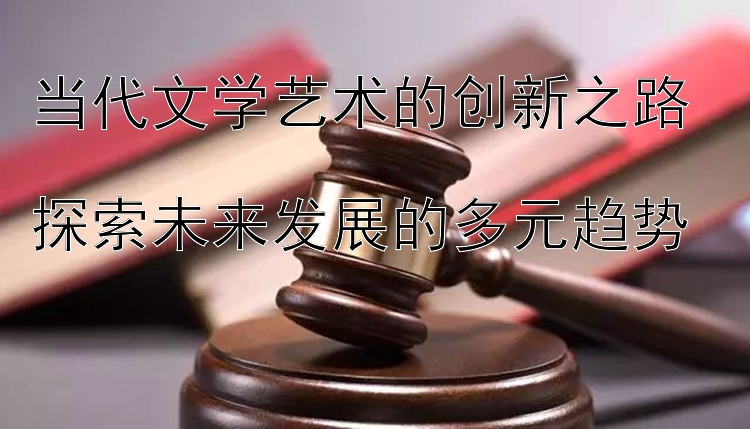 当代文学艺术的创新之路  
探索未来发展的多元趋势