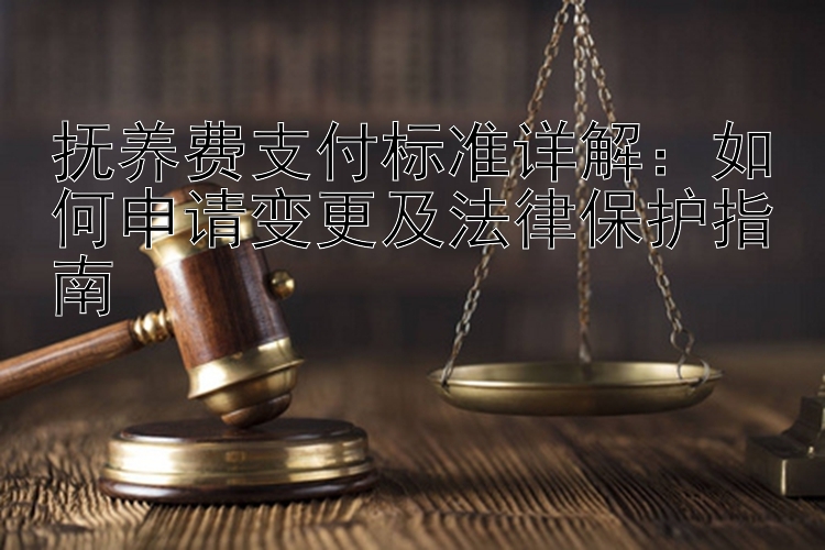 抚养费支付标准详解：如何申请变更及法律保护指南