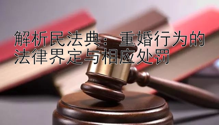 解析民法典：重婚行为的法律界定与相应处罚