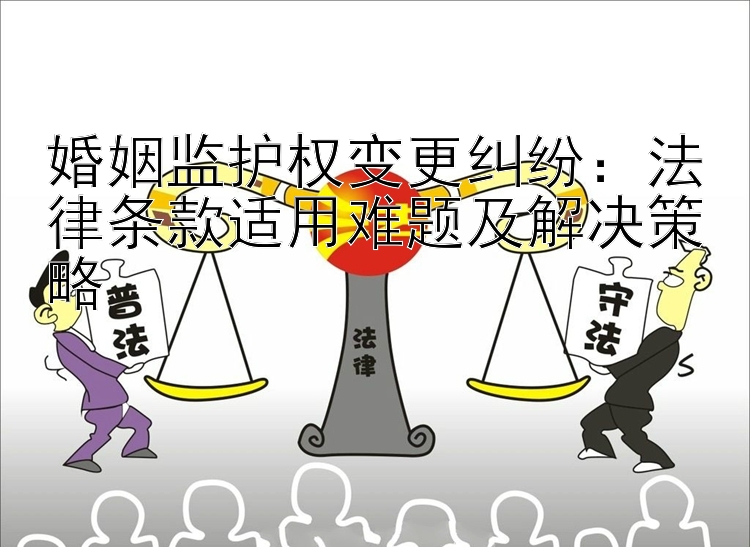 婚姻监护权变更纠纷：法律条款适用难题及解决策略