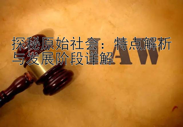 探秘原始社会：特点解析与发展阶段详解