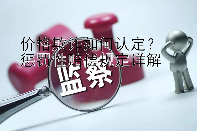 价格欺诈如何认定？  
惩罚性赔偿规定详解