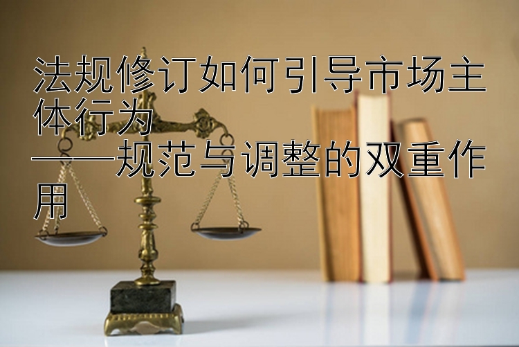 法规修订如何引导市场主体行为  
——规范与调整的双重作用