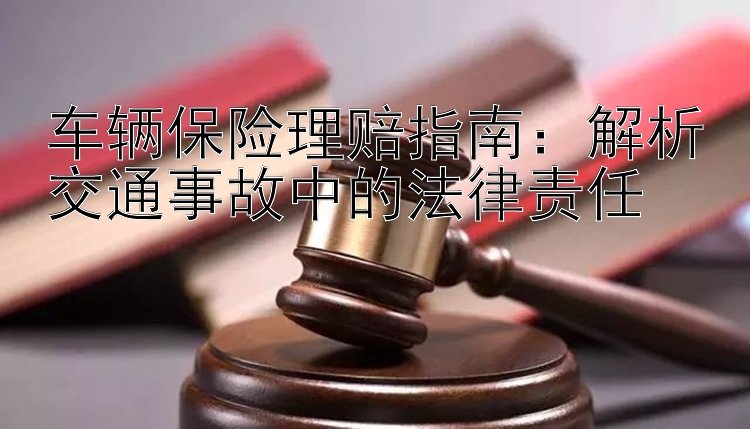 车辆保险理赔指南：解析交通事故中的法律责任