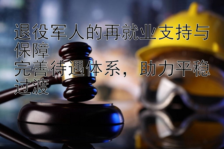 退役军人的再就业支持与保障  
完善待遇体系，助力平稳过渡