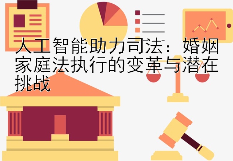 人工智能助力司法：婚姻家庭法执行的变革与潜在挑战