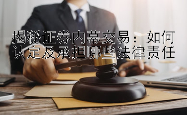 揭秘证券内幕交易：如何认定及承担哪些法律责任