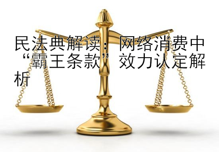 民法典解读：网络消费中“霸王条款”效力认定解析