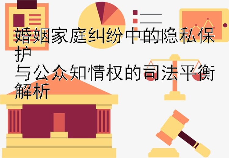 婚姻家庭纠纷中的隐私保护  
与公众知情权的司法平衡解析