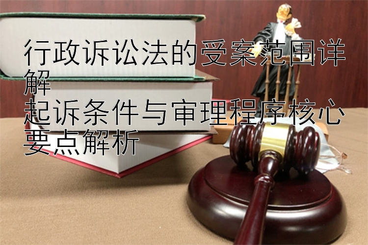 行政诉讼法的受案范围详解  
起诉条件与审理程序核心要点解析