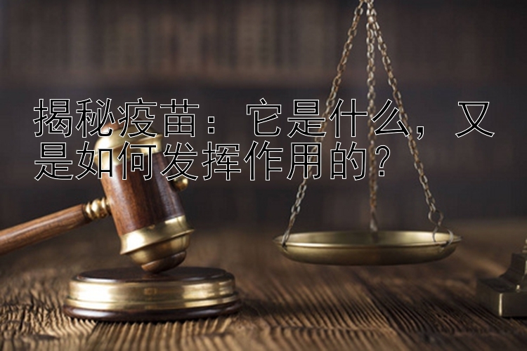 揭秘疫苗：它是什么，又是如何发挥作用的？