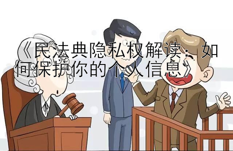 民法典隐私权解读：如何保护你的个人信息