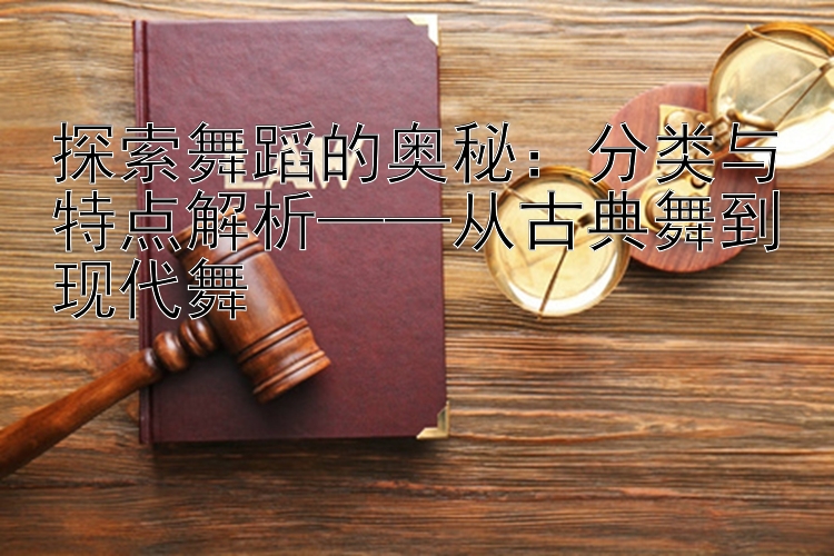 探索舞蹈的奥秘：分类与特点解析——从古典舞到现代舞