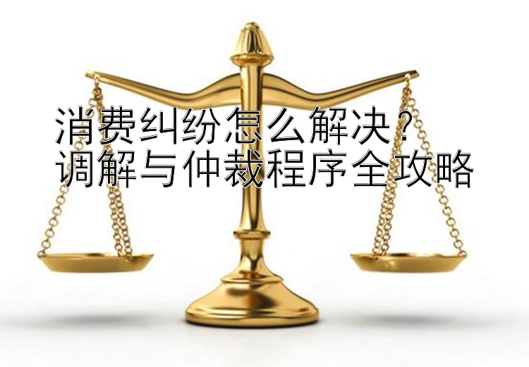 消费纠纷怎么解决？  
调解与仲裁程序全攻略