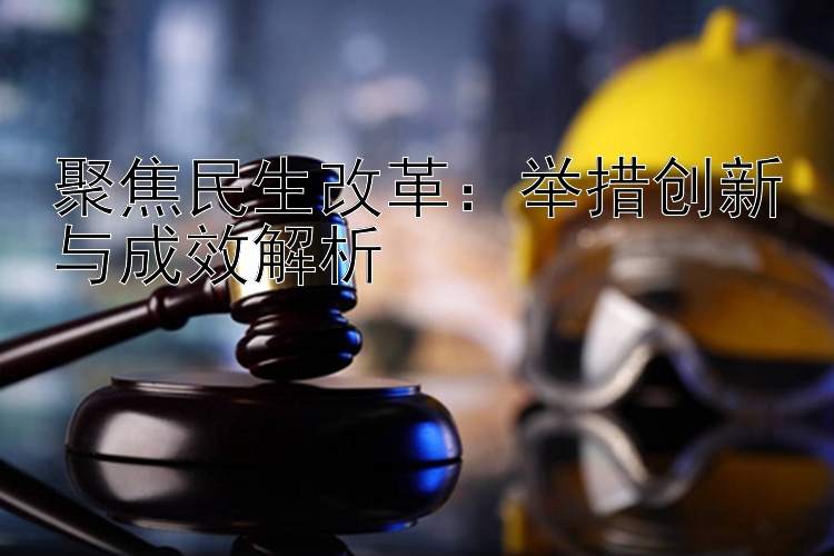 聚焦民生改革：举措创新与成效解析