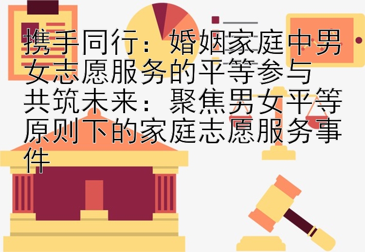 携手同行：婚姻家庭中男女志愿服务的平等参与  
共筑未来：聚焦男女平等原则下的家庭志愿服务事件