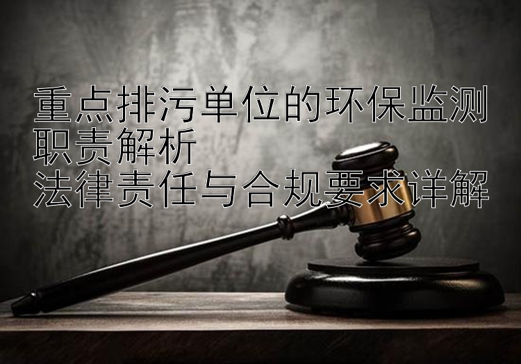 重点排污单位的环保监测职责解析  
法律责任与合规要求详解