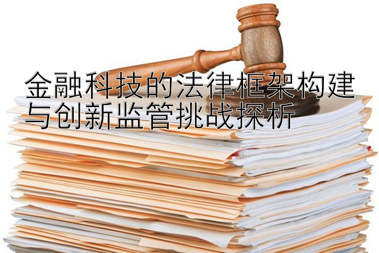 金融科技的法律框架构建与创新监管挑战探析