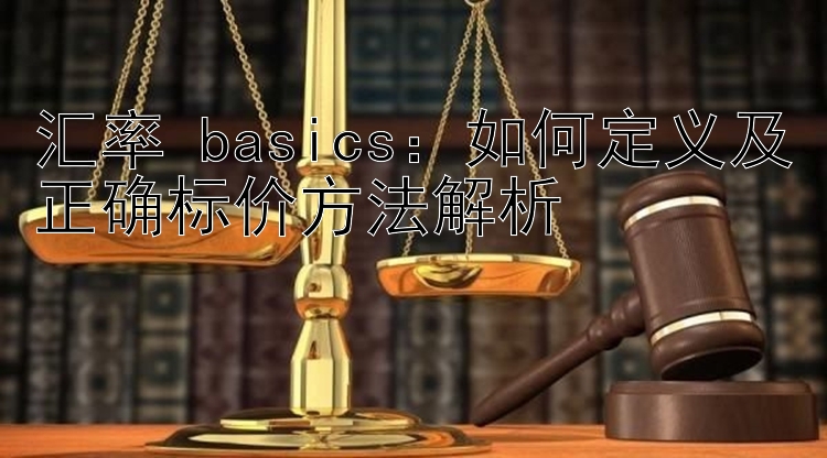 汇率 basics：如何定义及正确标价方法解析