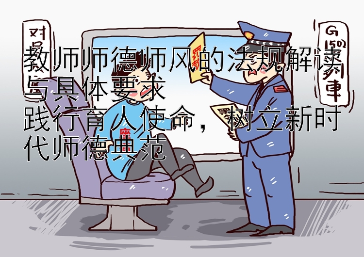 教师师德师风的法规解读与具体要求  
践行育人使命，树立新时代师德典范