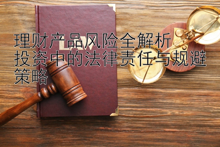 理财产品风险全解析  
投资中的法律责任与规避策略