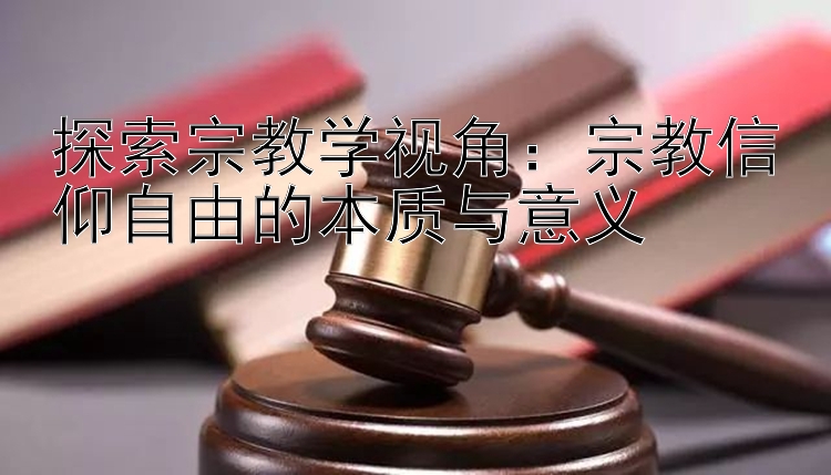 探索宗教学视角：宗教信仰自由的本质与意义