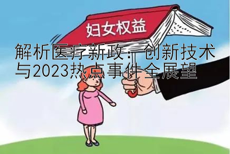 解析医疗新政：创新技术与2023热点事件全展望