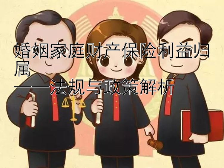 婚姻家庭财产保险利益归属  
——法规与政策解析