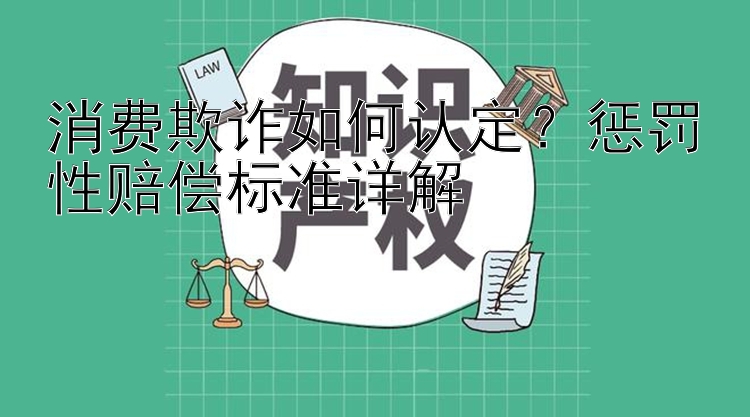 消费欺诈如何认定？惩罚性赔偿标准详解