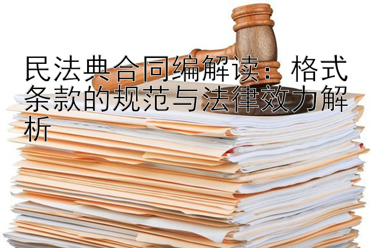 民法典合同编解读：格式条款的规范与法律效力解析