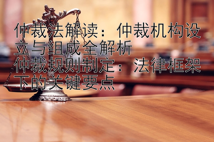 仲裁法解读：仲裁机构设立与组成全解析  
仲裁规则制定：法律框架下的关键要点