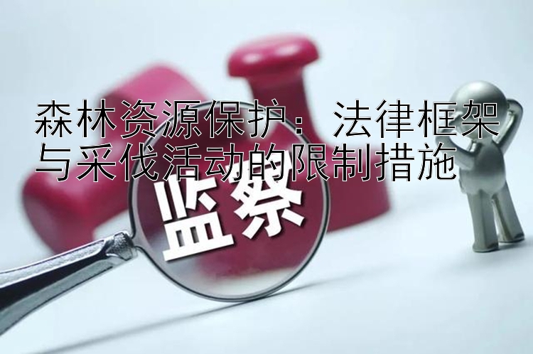 森林资源保护：法律框架与采伐活动的限制措施